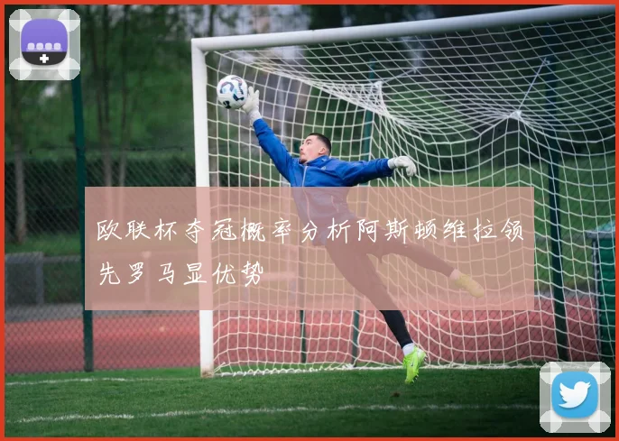 欧联杯夺冠概率分析阿斯顿维拉领先罗马显优势
