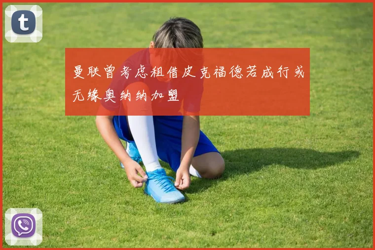 曼联曾考虑租借皮克福德若成行或无缘奥纳纳加盟