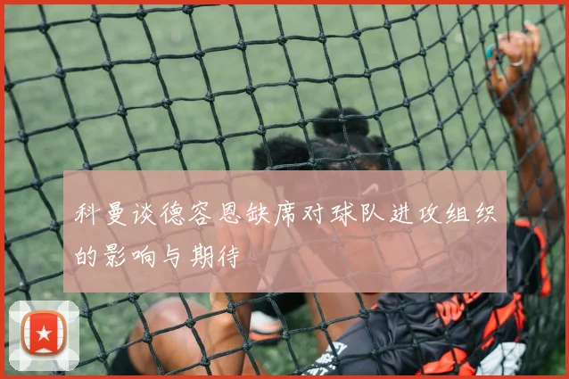 科曼谈德容恩缺席对球队进攻组织的影响与期待
