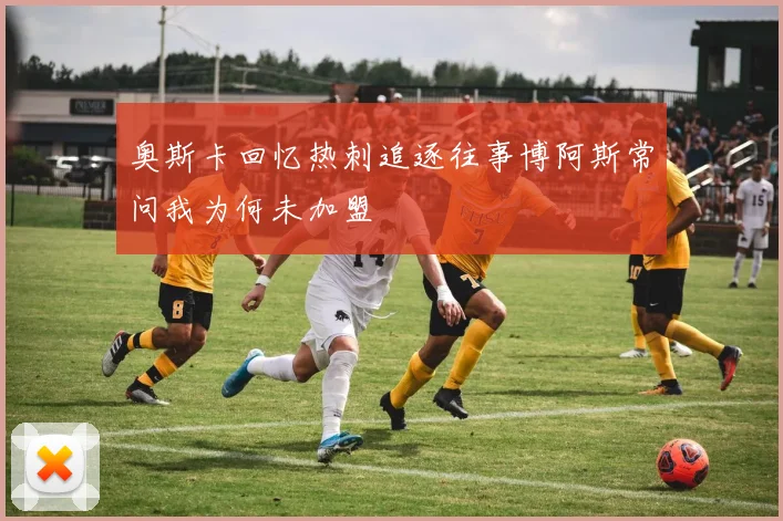 奥斯卡回忆热刺追逐往事博阿斯常问我为何未加盟