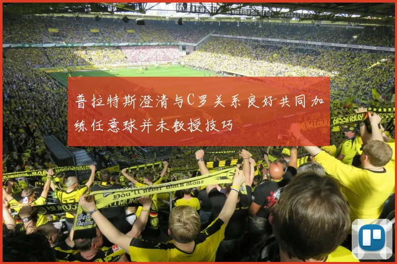 普拉特斯澄清与C罗关系良好共同加练任意球并未教授技巧