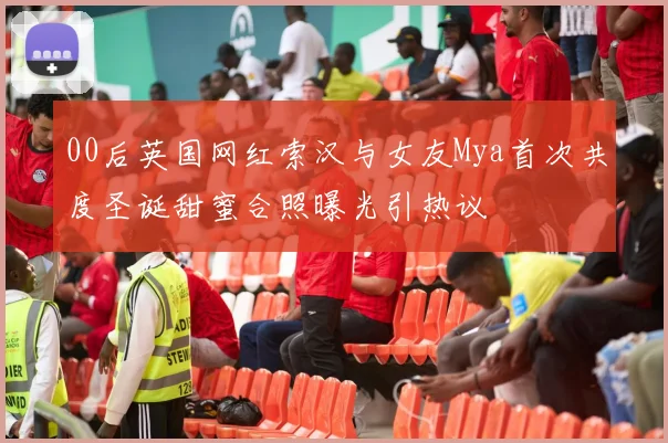 00后英国网红索汉与女友Mya首次共度圣诞甜蜜合照曝光引热议