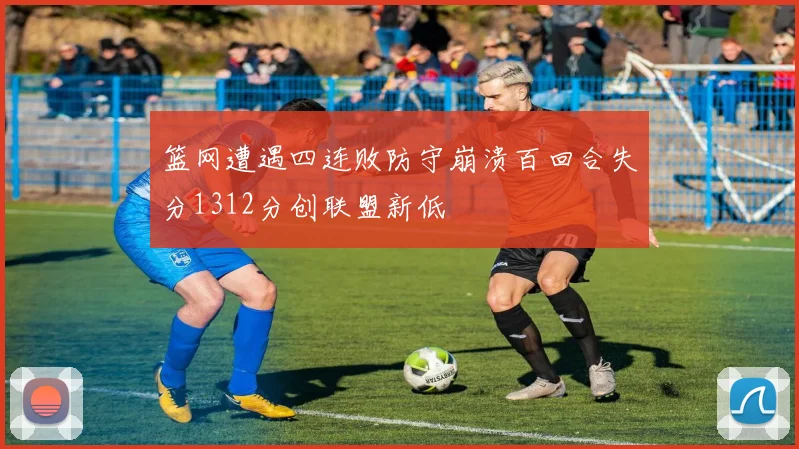 篮网遭遇四连败防守崩溃百回合失分1312分创联盟新低
