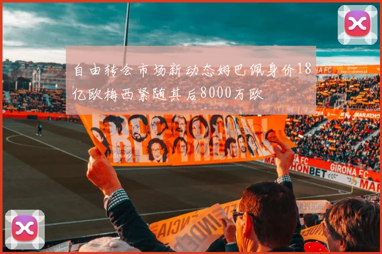 自由转会市场新动态姆巴佩身价18亿欧梅西紧随其后8000万欧