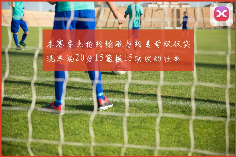 本赛季杰伦约翰逊与约基奇双双实现单场20分15篮板15助攻的壮举
