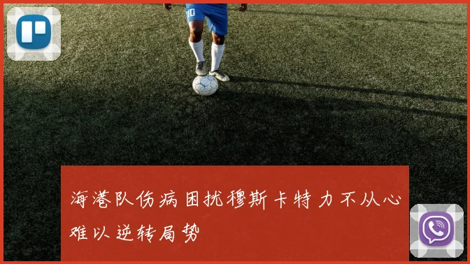 海港队伤病困扰穆斯卡特力不从心难以逆转局势