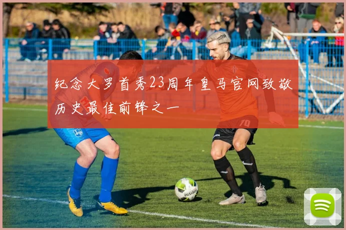 纪念大罗首秀23周年皇马官网致敬历史最佳前锋之一