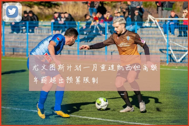 尤文图斯计划一月重追凯西但高额年薪超出预算限制
