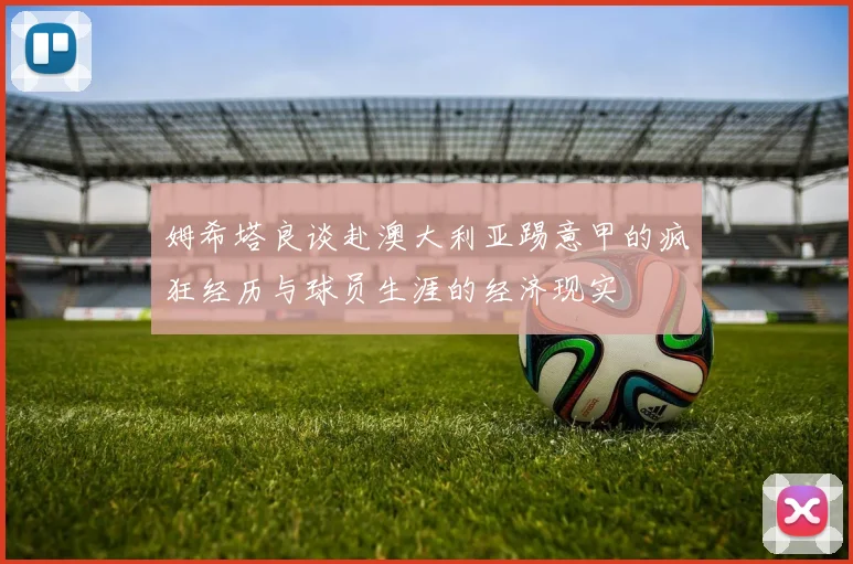 姆希塔良谈赴澳大利亚踢意甲的疯狂经历与球员生涯的经济现实