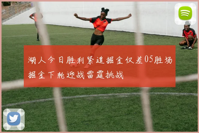 湖人今日胜利紧追掘金仅差05胜场掘金下轮迎战雷霆挑战