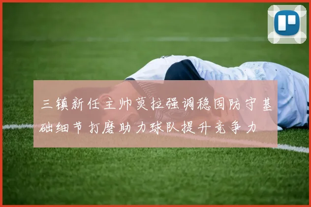 三镇新任主帅莫拉强调稳固防守基础细节打磨助力球队提升竞争力